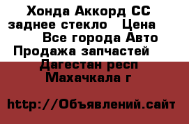 Хонда Аккорд СС7 заднее стекло › Цена ­ 3 000 - Все города Авто » Продажа запчастей   . Дагестан респ.,Махачкала г.